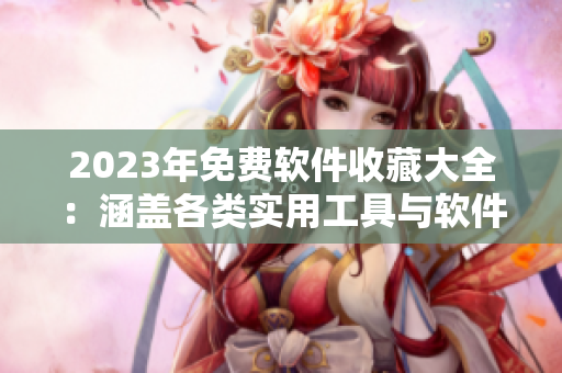 2023年免費軟件收藏大全：涵蓋各類實用工具與軟件資源匯總的頂尖站點