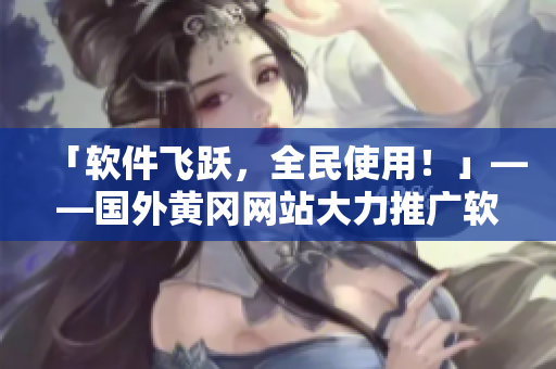 「軟件飛躍，全民使用！」——國外黃岡網(wǎng)站大力推廣軟件，掀起軟件熱潮！