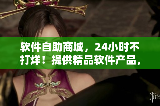 軟件自助商城，24小時不打烊！提供精品軟件產(chǎn)品，實現(xiàn)便捷自助購物體驗！