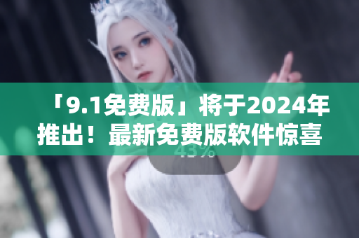 「9.1免費(fèi)版」將于2024年推出！最新免費(fèi)版軟件驚喜來(lái)襲！