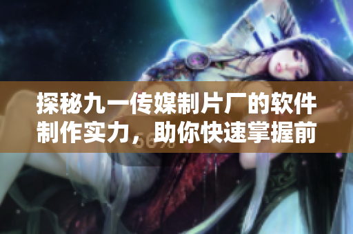 探秘九一傳媒制片廠的軟件制作實力，助你快速掌握前沿技術！