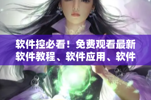 軟件控必看！免費觀看最新軟件教程、軟件應用、軟件評測大全！