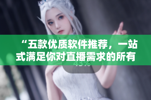 “五款優(yōu)質(zhì)軟件推薦，一站式滿足你對直播需求的所有要求！”