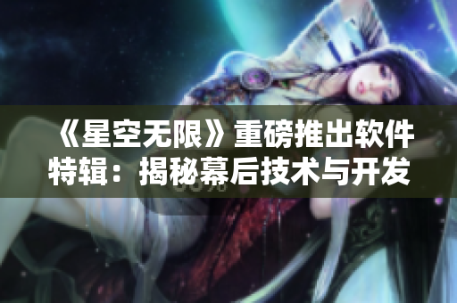 《星空無限》重磅推出軟件特輯：揭秘幕后技術(shù)與開發(fā)故事！
