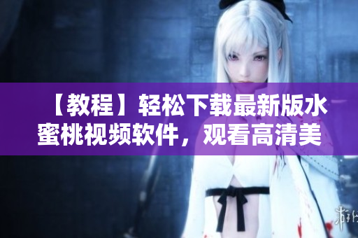 【教程】輕松下載最新版水蜜桃視頻軟件，觀看高清美女直播無壓力！