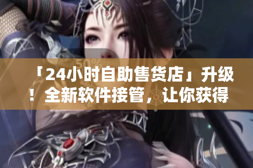「24小時(shí)自助售貨店」升級(jí)！全新軟件接管，讓你獲得更優(yōu)質(zhì)的購物體驗(yàn)