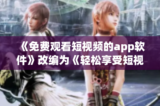 《免費(fèi)觀看短視頻的app軟件》改編為《輕松享受短視頻樂趣的免費(fèi)軟件》