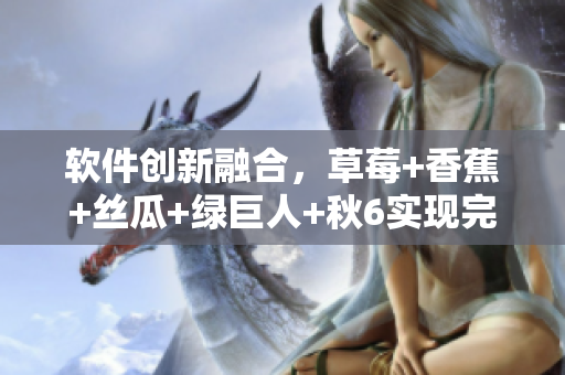 軟件創(chuàng)新融合，草莓+香蕉+絲瓜+綠巨人+秋6實現(xiàn)完美無縫連接
