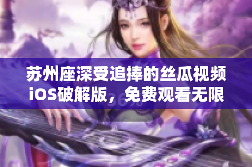 蘇州座深受追捧的絲瓜視頻iOS破解版，免費(fèi)觀看無限暢享