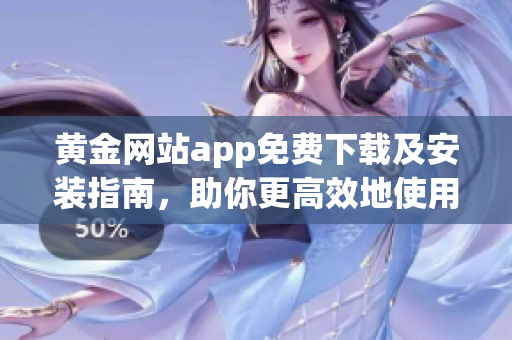 黃金網(wǎng)站app免費下載及安裝指南，助你更高效地使用這款實用的軟件