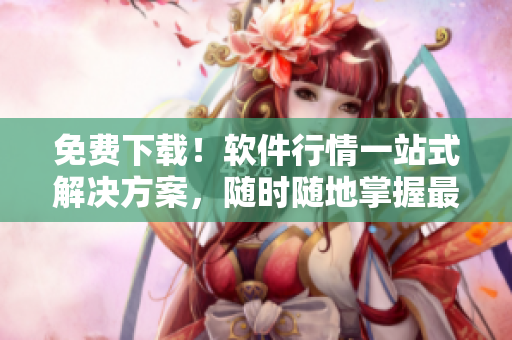 免費下載！軟件行情一站式解決方案，隨時隨地掌握最新動態(tài)