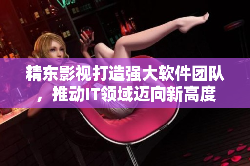 精東影視打造強(qiáng)大軟件團(tuán)隊(duì)，推動(dòng)IT領(lǐng)域邁向新高度