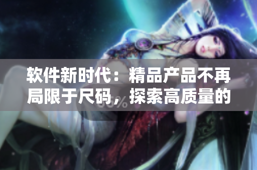 軟件新時(shí)代：精品產(chǎn)品不再局限于尺碼，探索高質(zhì)量的用戶體驗(yàn)