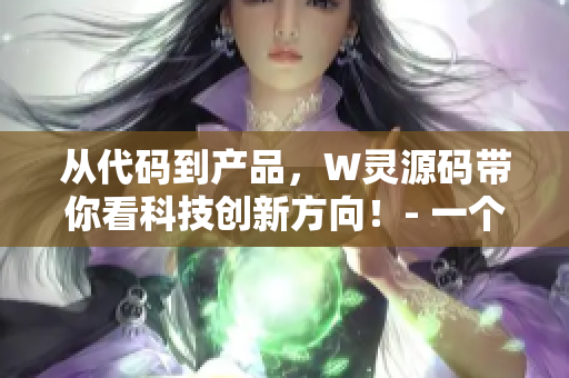 從代碼到產(chǎn)品，W靈源碼帶你看科技創(chuàng)新方向！- 一個(gè)軟件編輯的分享