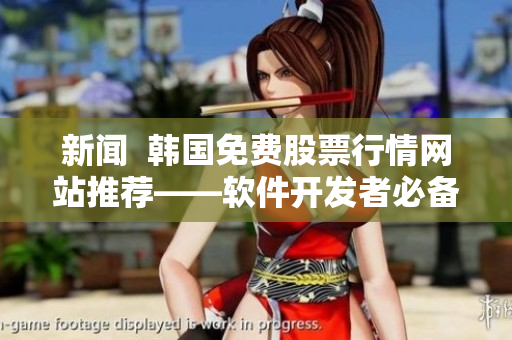 新聞  韓國(guó)免費(fèi)股票行情網(wǎng)站推薦——軟件開(kāi)發(fā)者必備資源！