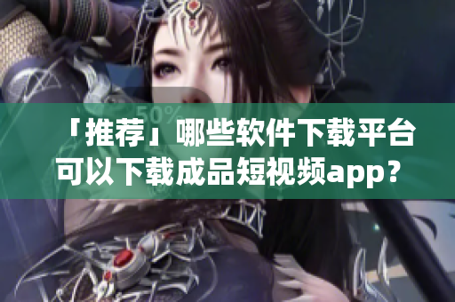 「推薦」哪些軟件下載平臺(tái)可以下載成品短視頻app？