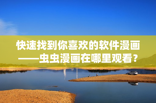 快速找到你喜歡的軟件漫畫——蟲蟲漫畫在哪里觀看？