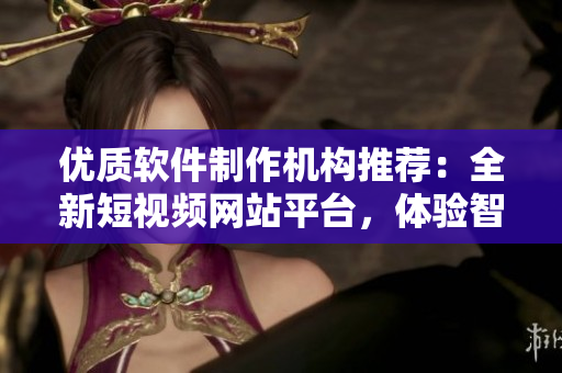 優(yōu)質(zhì)軟件制作機(jī)構(gòu)推薦：全新短視頻網(wǎng)站平臺(tái)，體驗(yàn)智能創(chuàng)作，創(chuàng)意無(wú)極限！