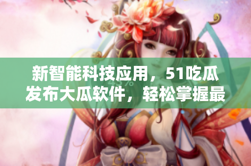 新智能科技應(yīng)用，51吃瓜發(fā)布大瓜軟件，輕松掌握最新軟件資訊