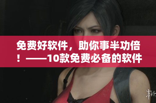 免費(fèi)好軟件，助你事半功倍！——10款免費(fèi)必備的軟件推薦！