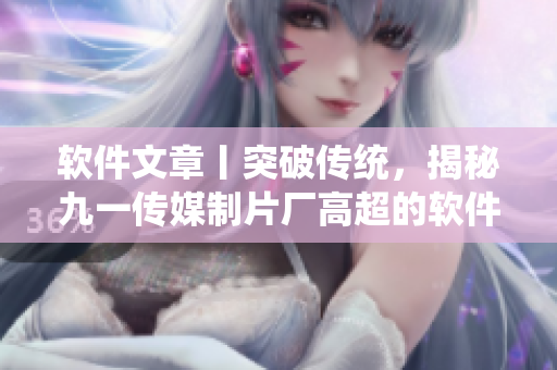軟件文章丨突破傳統(tǒng)，揭秘九一傳媒制片廠高超的軟件制作技藝