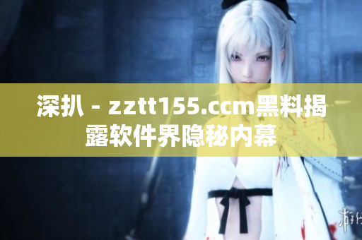 深扒 - zztt155.ccm黑料揭露軟件界隱秘內(nèi)幕
