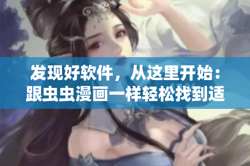 發(fā)現(xiàn)好軟件，從這里開(kāi)始：跟蟲(chóng)蟲(chóng)漫畫(huà)一樣輕松找到適合你的軟件！