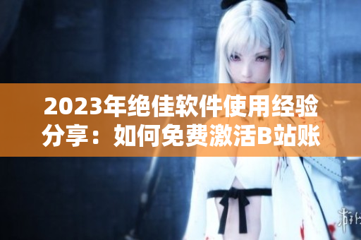 2023年絕佳軟件使用經(jīng)驗分享：如何免費激活B站賬號！