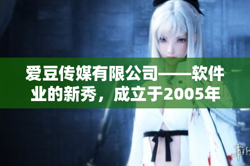 愛豆傳媒有限公司——軟件業(yè)的新秀，成立于2005年！