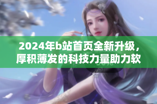 2024年b站首頁(yè)全新升級(jí)，厚積薄發(fā)的科技力量助力軟件領(lǐng)域大趨勢(shì)