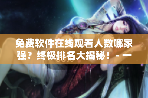 免費(fèi)軟件在線觀看人數(shù)哪家強(qiáng)？終極排名大揭秘！- 一個(gè)編輯的調(diào)查分析