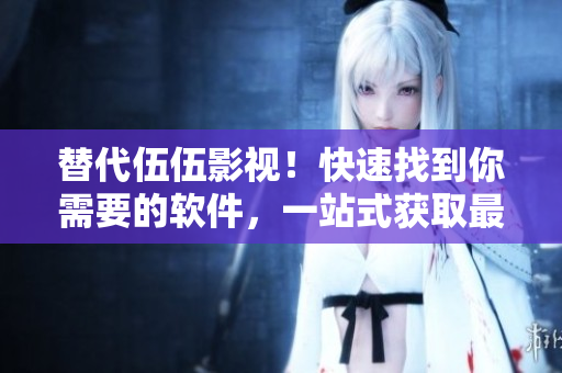 替代伍伍影視！快速找到你需要的軟件，一站式獲取最新軟件資訊