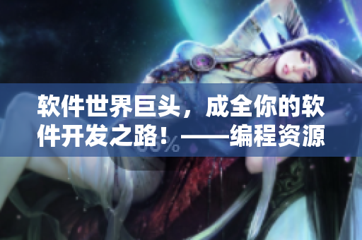 軟件世界巨頭，成全你的軟件開發(fā)之路！——編程資源大全