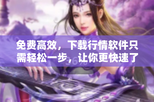 免費高效，下載行情軟件只需輕松一步，讓你更快速了解最新市場變化！