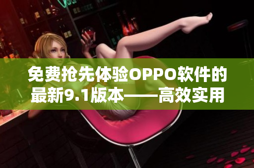 免費搶先體驗OPPO軟件的最新9.1版本——高效實用的必備工具