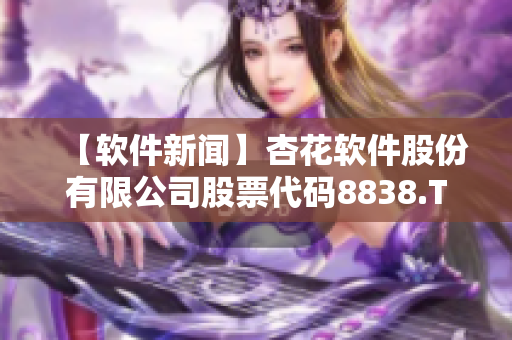 【軟件新聞】杏花軟件股份有限公司股票代碼8838.T出現(xiàn)大漲！