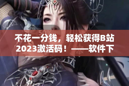 不花一分錢(qián)，輕松獲得B站2023激活碼！——軟件下載與分享