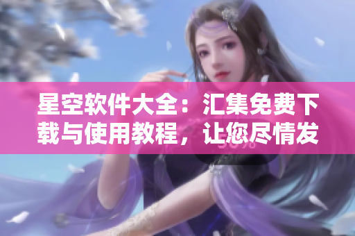 星空軟件大全：匯集免費下載與使用教程，讓您盡情發(fā)掘軟件之美！