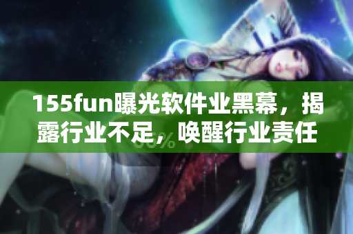 155fun曝光軟件業(yè)黑幕，揭露行業(yè)不足，喚醒行業(yè)責任感！