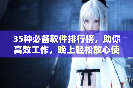 35種必備軟件排行榜，助你高效工作，晚上輕松放心使用！