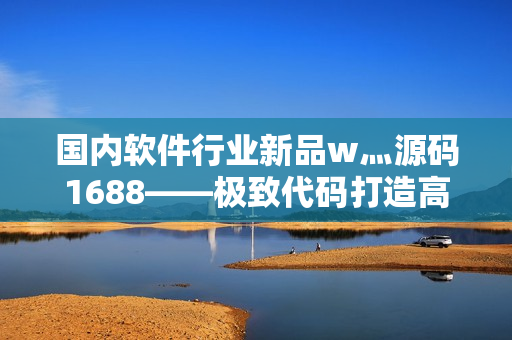 國(guó)內(nèi)軟件行業(yè)新品w灬源碼1688——極致代碼打造高效應(yīng)用