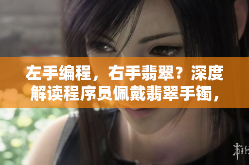 左手編程，右手翡翠？深度解讀程序員佩戴翡翠手鐲，你需要知道的所有事情！