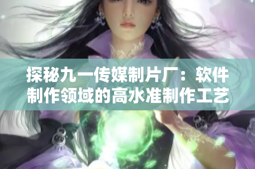 探秘九一傳媒制片廠：軟件制作領(lǐng)域的高水準(zhǔn)制作工藝
