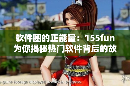軟件圈的正能量：155fun為你揭秘?zé)衢T軟件背后的故事