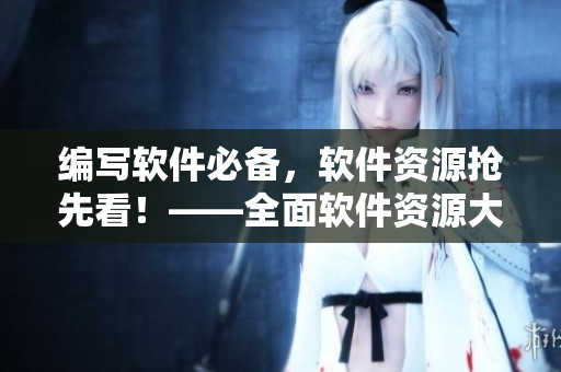 編寫軟件必備，軟件資源搶先看！——全面軟件資源大全！