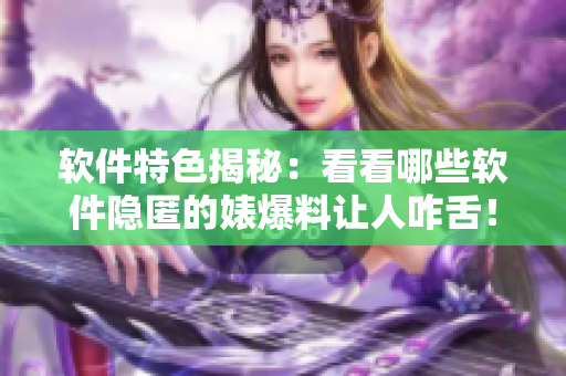 軟件特色揭秘：看看哪些軟件隱匿的婊爆料讓人咋舌！