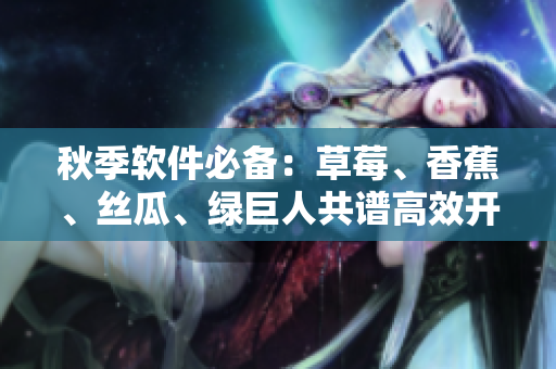 秋季軟件必備：草莓、香蕉、絲瓜、綠巨人共譜高效開發(fā)