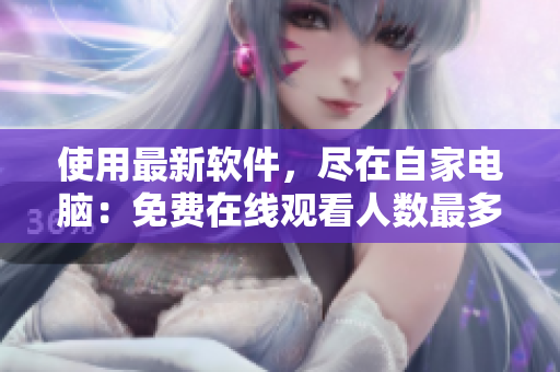 使用最新軟件,盡在自家電腦:免費(fèi)在線觀看人數(shù)最多的直播網(wǎng)站 使用最新軟件,盡在自家電腦:免費(fèi)在線觀看人數(shù)最多的直播網(wǎng)站