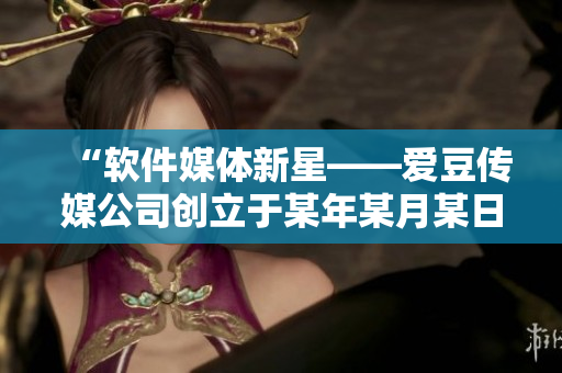 “軟件媒體新星——愛豆傳媒公司創(chuàng)立于某年某月某日”