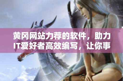 黃岡網(wǎng)站力薦的軟件，助力IT愛好者高效編寫，讓你事半功倍！